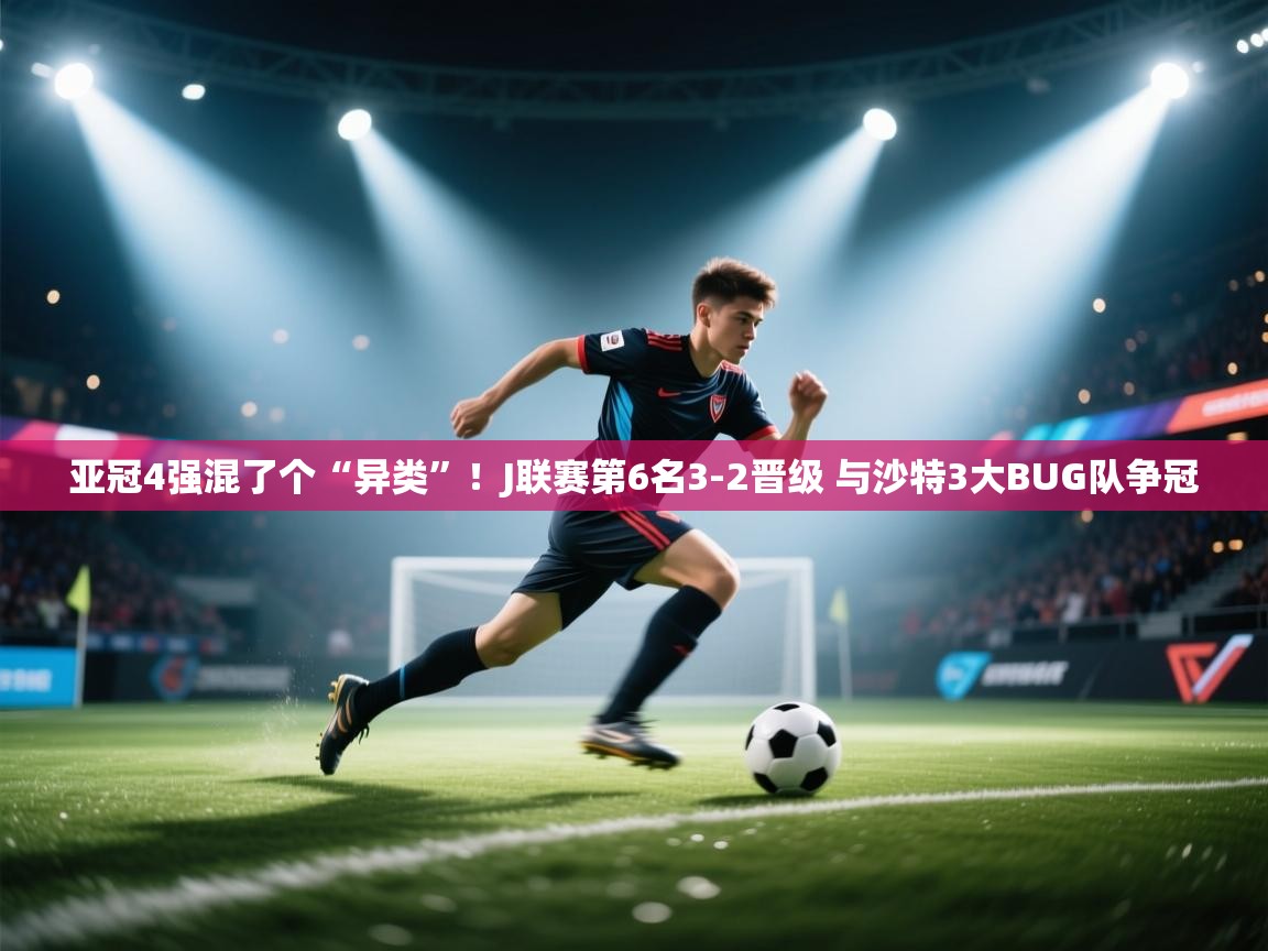 亚冠4强混了个“异类”!J联赛第6名3-2晋级 与沙特3大BUG队争冠 第1张