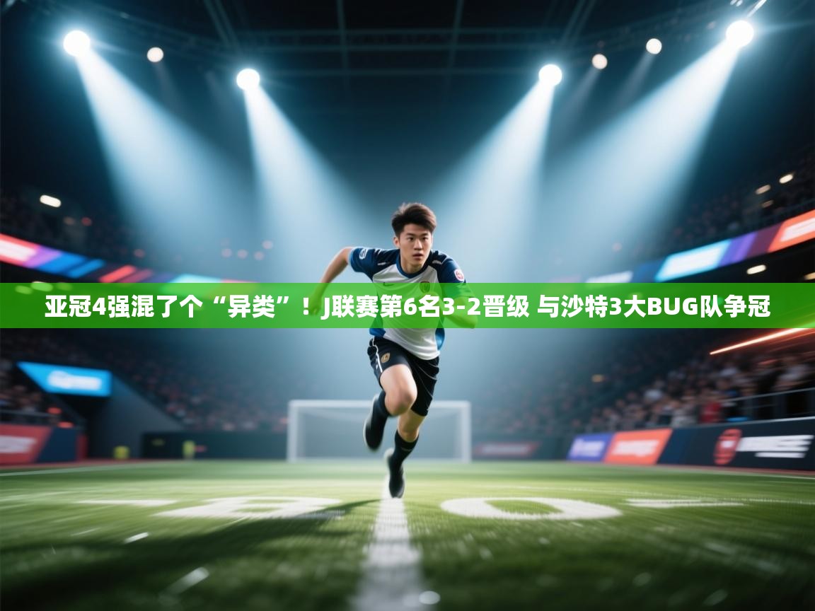 亚冠4强混了个“异类”!J联赛第6名3-2晋级 与沙特3大BUG队争冠 第2张