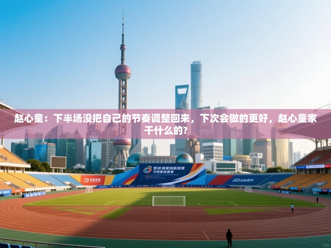 赵心童:下半场没把自己的节奏调整回来,下次会做的更好,赵心童家干什么的? 第2张